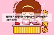 趣闲赚真的可以赚钱吗安全吗（一天必赚100元的软件）