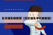 鱼乐捕鱼破解版（乐乐捕鱼单机破解版）