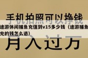 途游休闲捕鱼充值到v15多少钱（途游捕鱼充的钱怎么退）
