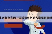 生活有鱼官网（生活有鱼创始人是吴召国吗）