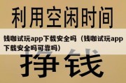 钱咖试玩app下载安全吗（钱咖试玩app下载安全吗可靠吗）