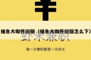 捕鱼大咖怀旧版（捕鱼大咖怀旧版怎么下）
