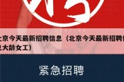 北京今天最新招聘信息（北京今天最新招聘信息大龄女工）