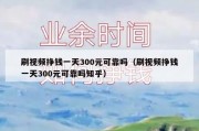 刷视频挣钱一天300元可靠吗（刷视频挣钱一天300元可靠吗知乎）