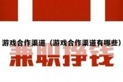 游戏合作渠道（游戏合作渠道有哪些）