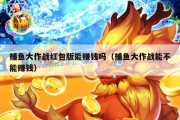 捕鱼大作战红包版能赚钱吗（捕鱼大作战能不能赚钱）