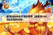 能领10000元红包的传奇（真能领1000元红包的传奇）