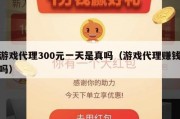 游戏代理300元一天是真吗（游戏代理赚钱吗）