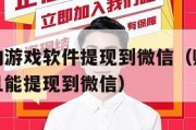 最能赚钱的游戏软件提现到微信（赚钱的游戏手机游戏且能提现到微信）