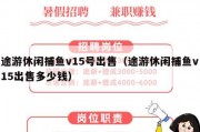途游休闲捕鱼v15号出售（途游休闲捕鱼v15出售多少钱）