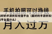 最好的手游折扣充值平台（最好的手游折扣充值平台是什么）