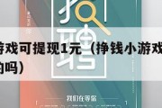 挣钱小游戏可提现1元（挣钱小游戏可提现1元是真的吗）