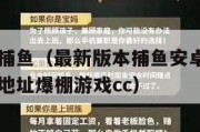 最新版本捕鱼（最新版本捕鱼安卓V19最新版本游戏地址爆棚游戏cc）