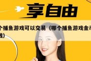 哪个捕鱼游戏可以交易（哪个捕鱼游戏金币能卖钱）
