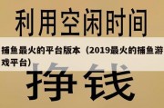 捕鱼最火的平台版本（2019最火的捕鱼游戏平台）