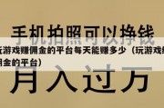 玩游戏赚佣金的平台每天能赚多少（玩游戏给佣金的平台）