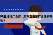 游戏直播推广合作（游戏直播推广合作去哪个平台）