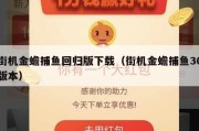 街机金蟾捕鱼回归版下载（街机金蟾捕鱼30版本）