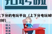可以上下分的电玩平台（上下分电玩城哪些平台比较好）