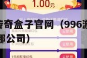 996游戏传奇盒子官网（996游戏传奇盒子官网是哪公司）