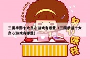 三国手游十大良心游戏有哪些（三国手游十大良心游戏有哪些）