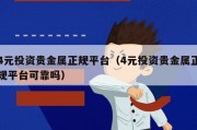 4元投资贵金属正规平台（4元投资贵金属正规平台可靠吗）