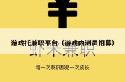 游戏托兼职平台（游戏内测员招募）