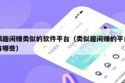 跟趣闲赚类似的软件平台（类似趣闲赚的平台有哪些）