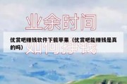 优赏吧赚钱软件下载苹果（优赏吧能赚钱是真的吗）