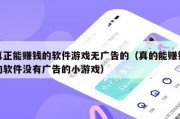 真正能赚钱的软件游戏无广告的（真的能赚钱的软件没有广告的小游戏）