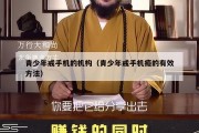 青少年戒手机的机构（青少年戒手机瘾的有效方法）