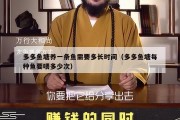 多多鱼塘养一条鱼需要多长时间（多多鱼塘每种鱼要喂多少次）