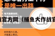 捕鱼大作战官方网（捕鱼大作战官方网连系）