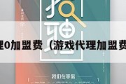 游戏代理0加盟费（游戏代理加盟费多少钱）