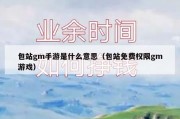 包站gm手游是什么意思（包站免费权限gm游戏）