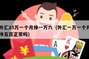 外汇25万一个月挣一万六（外汇一万一个月挣五百正常吗）