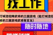 能打城池招降武将的三国游戏（能打城池招降武将的三国游戏武将有玄女）