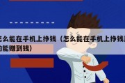 怎么能在手机上挣钱（怎么能在手机上挣钱真的能赚到钱）