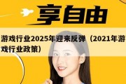 游戏行业2025年迎来反弹（2021年游戏行业政策）