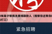 谁有路子帮我洗黑钱取款人（我帮你还账你给我打工）