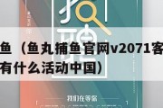 鱼丸捕鱼（鱼丸捕鱼官网v2071客服指定官方版有什么活动中国）