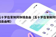 五十岁在家如何挣钱自由（五十岁在家如何挣钱自由呢）