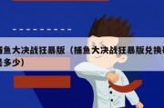 捕鱼大决战狂暴版（捕鱼大决战狂暴版兑换码是多少）