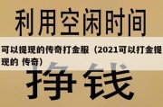 可以提现的传奇打金服（2021可以打金提现的 传奇）