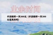 手游搬砖一天300元（手游搬砖一天300元是真的吗）