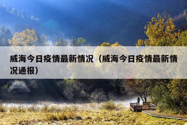 威海今日疫情最新情况（威海今日疫情最新情况通报）