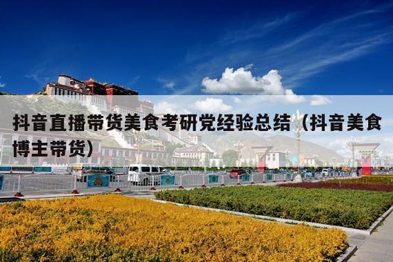 抖音直播带货美食考研党经验总结(抖音美食博主带货)