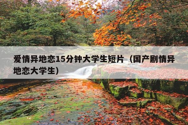 爱情异地恋15分钟大学生短片(国产剧情异地恋大学生)