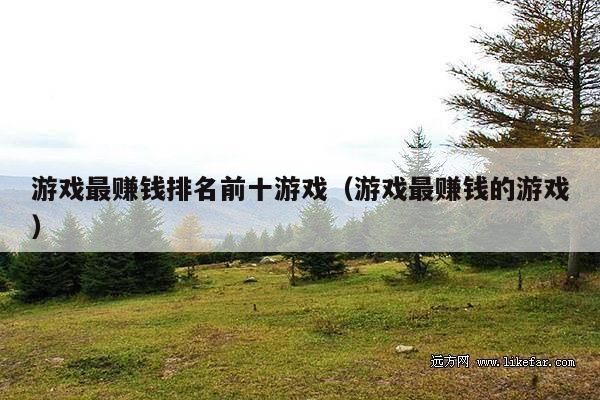 游戏最赚钱排名前十游戏(游戏最赚钱的游戏)