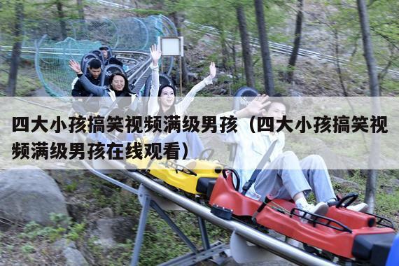 四大小孩搞笑视频满级男孩(四大小孩搞笑视频满级男孩在线观看)